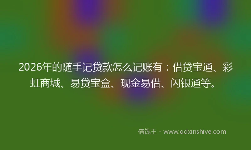 2026年的随手记贷款怎么记账有：借贷宝通、彩虹商城、易贷宝盒、现金易借、闪银通等。