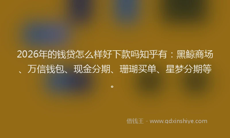 2026年的钱贷怎么样好下款吗知乎有：黑鲸商场、万信钱包、现金分期、珊瑚买单、星梦分期等。