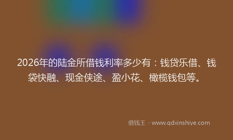 2026年的陆金所借钱利率多少有：钱贷乐借、钱袋快融、现金侠途、盈小花、橄榄钱包等。