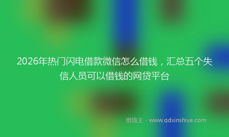 2026年热门闪电借款微信怎么借钱，汇总五个失信人员可以借钱的网贷平台