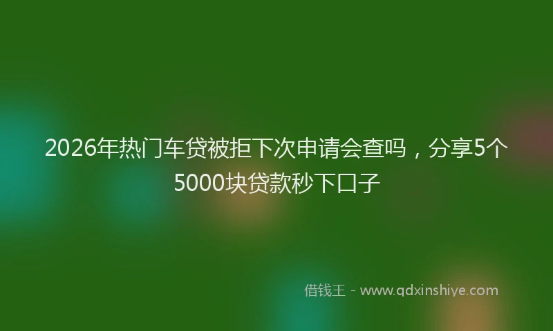 2026年热门车贷被拒下次申请会查吗,分享5个5000块贷款秒下口子
