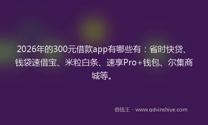 2026年的300元借款app有哪些有：省时快贷、钱袋速借宝、米粒白条、速享Pro+钱包、尔集商城等。