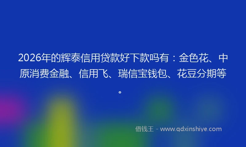 2026年的辉泰信用贷款好下款吗有：金色花、中原消费金融、信用飞、瑞信宝钱包、花豆分期等。