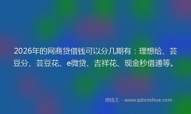 2026年的网商贷借钱可以分几期有：理想给、芸豆分、芸豆花、e微贷、吉祥花、现金秒借通等。