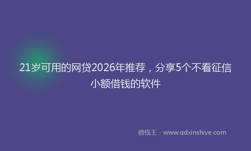 21岁可用的网贷2026年推荐，分享5个不看征信小额借钱的软件