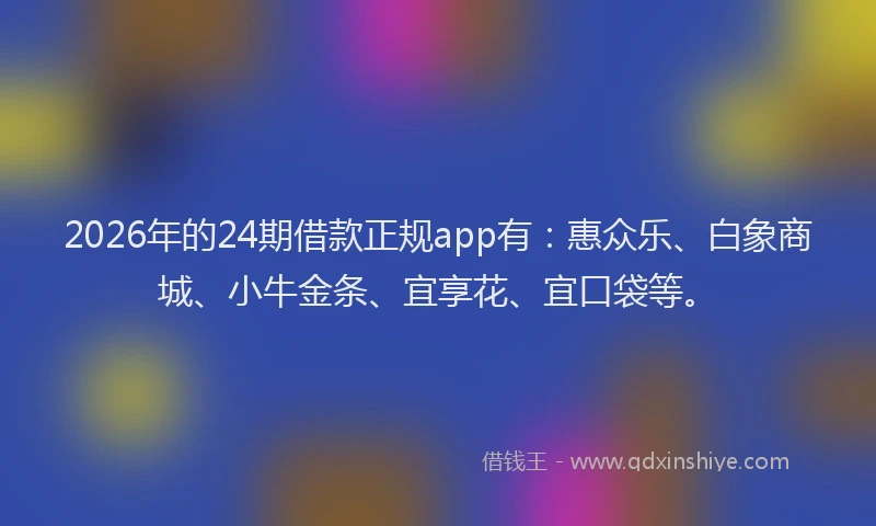 2026年的24期借款正规app有：惠众乐、白象商城、小牛金条、宜享花、宜口袋等。