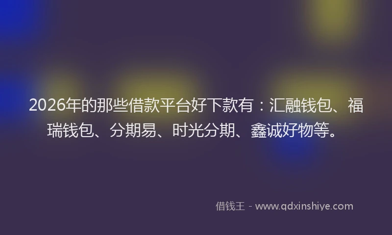 2026年的那些借款平台好下款有：汇融钱包、福瑞钱包、分期易、时光分期、鑫诚好物等。