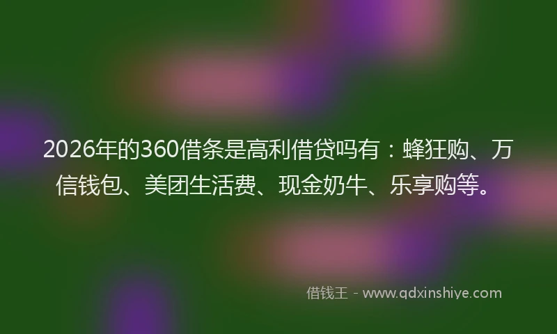 2026年的360借条是高利借贷吗有:蜂狂购、万信钱包、美团生活费、现金奶牛、乐享购等。