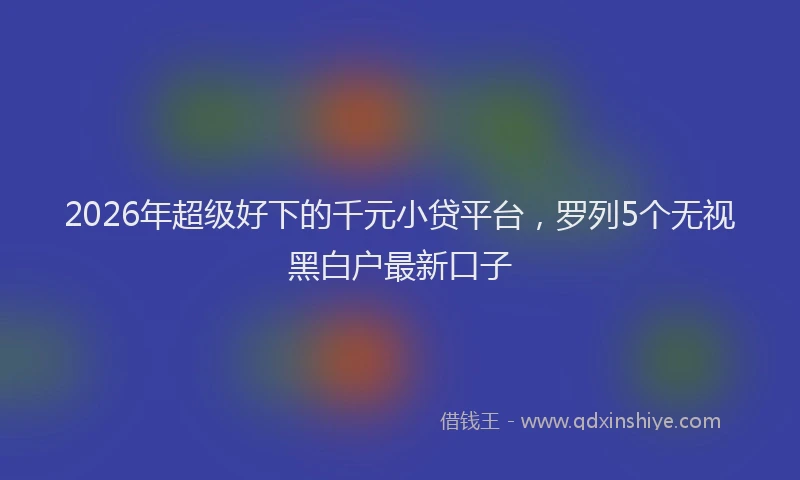 2026年超级好下的千元小贷平台，罗列5个无视黑白户最新口子