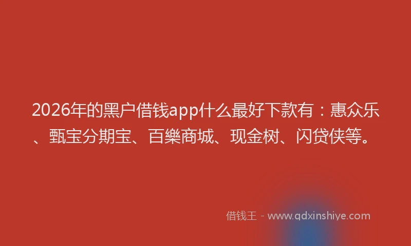 2026年的黑户借钱app什么最好下款有：惠众乐、甄宝分期宝、百樂商城、现金树、闪贷侠等。