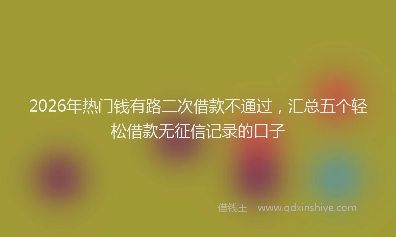 2026年热门钱有路二次借款不通过，汇总五个轻松借款无征信记录的口子