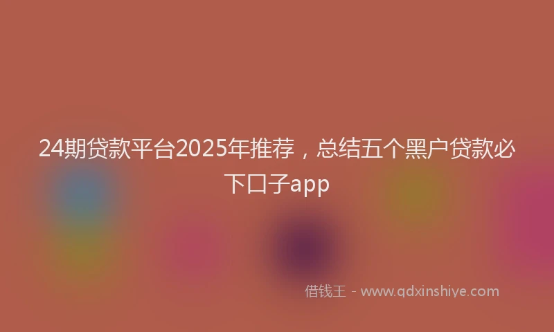 24期贷款平台2025年推荐，总结五个黑户贷款必下口子app