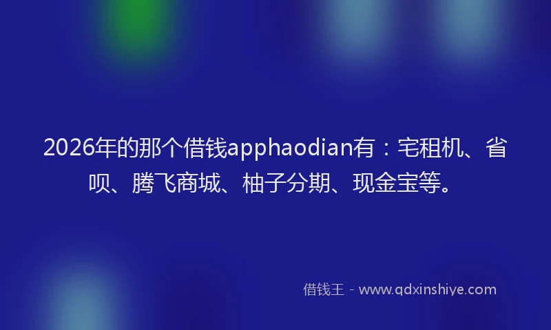 2026年的那个借钱apphaodian有：宅租机、省呗、腾飞商城、柚子分期、现金宝等。