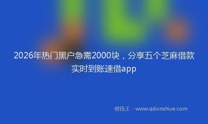 2026年热门黑户急需2000块，分享五个芝麻借款实时到账速借app