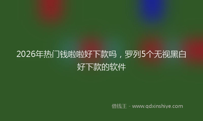 2026年热门钱啦啦好下款吗，罗列5个无视黑白好下款的软件