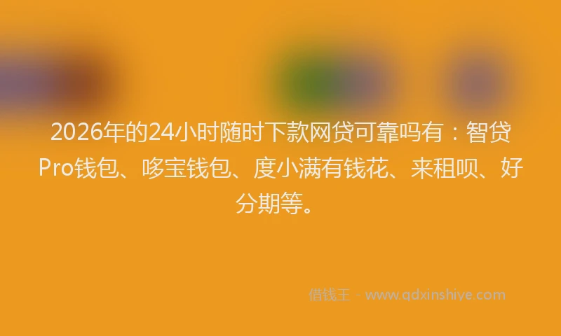 2026年的24小时随时下款网贷可靠吗有：智贷Pro钱包、哆宝钱包、度小满有钱花、来租呗、好分期等。