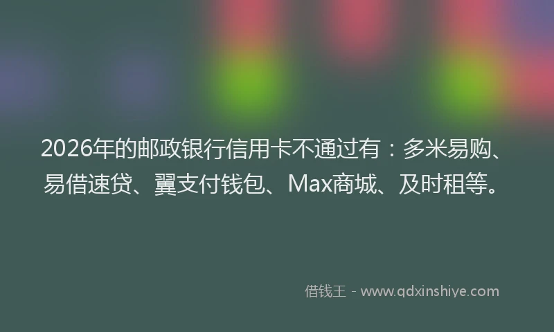 2026年的邮政银行信用卡不通过有：多米易购、易借速贷、翼支付钱包、Max商城、及时租等。