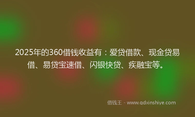 2025年的360借钱收益有:爱贷借款、现金贷易借、易贷宝速借、闪银快贷、疾融宝等。