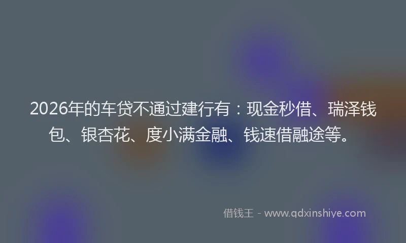 2026年的车贷不通过建行有：现金秒借、瑞泽钱包、银杏花、度小满金融、钱速借融途等。