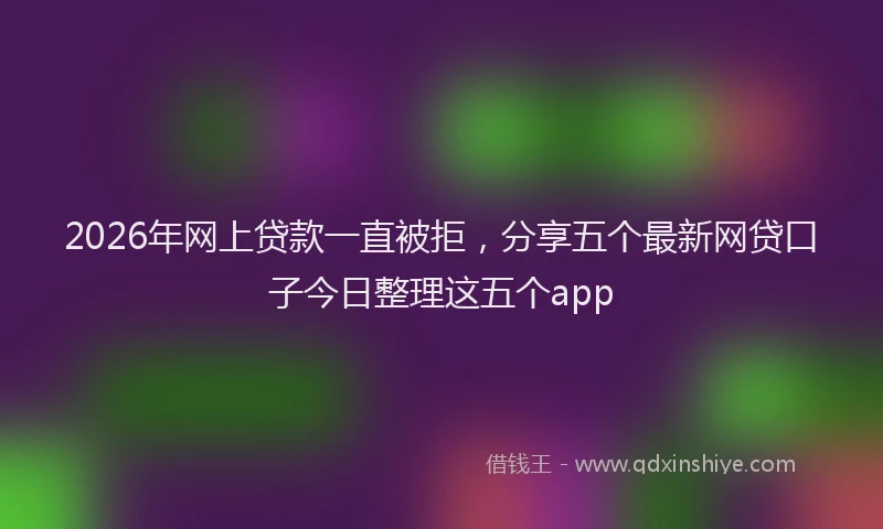 2026年网上贷款一直被拒，分享五个最新网贷口子今日整理这五个app