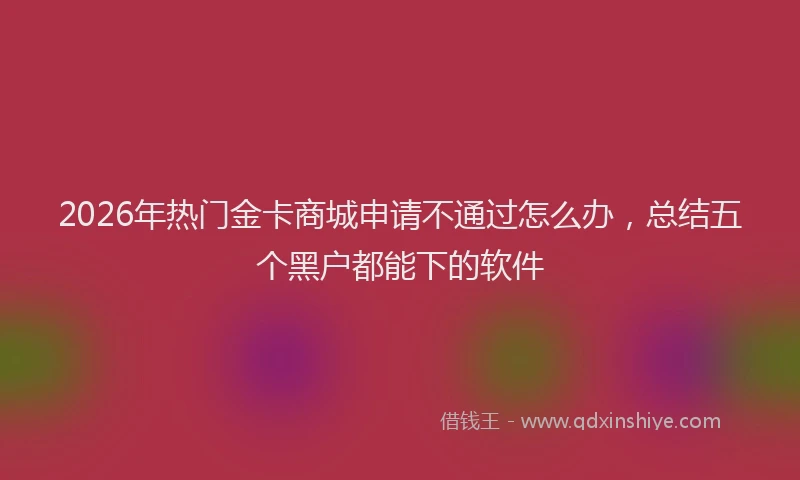 2026年热门金卡商城申请不通过怎么办，总结五个黑户都能下的软件