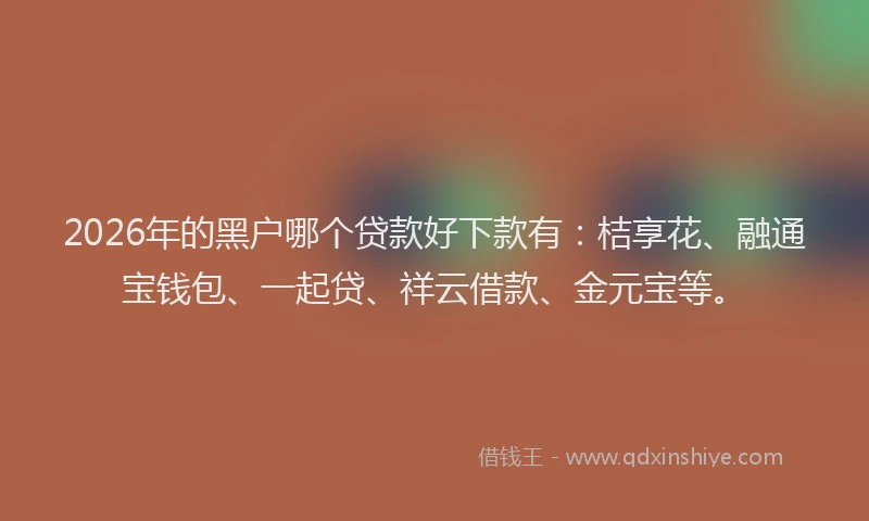 2026年的黑户哪个贷款好下款有：桔享花、融通宝钱包、一起贷、祥云借款、金元宝等。