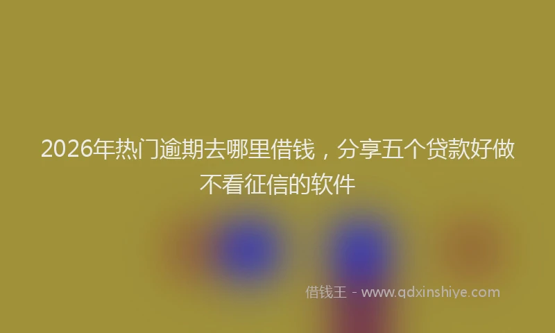 2026年热门逾期去哪里借钱，分享五个贷款好做不看征信的软件