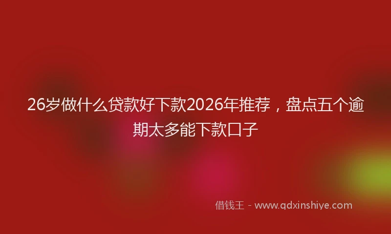 26岁做什么贷款好下款2026年推荐，盘点五个逾期太多能下款口子