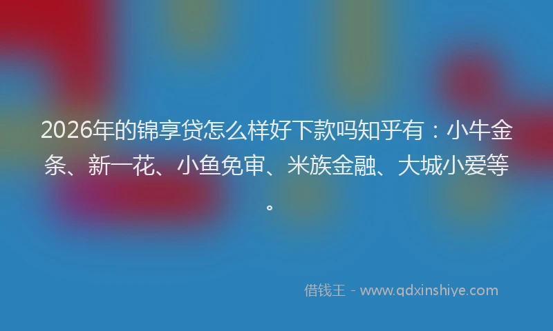 2026年的锦享贷怎么样好下款吗知乎有：小牛金条、新一花、小鱼免审、米族金融、大城小爱等。