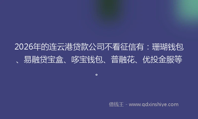 2026年的连云港贷款公司不看征信有：珊瑚钱包、易融贷宝盒、哆宝钱包、普融花、优投金服等。