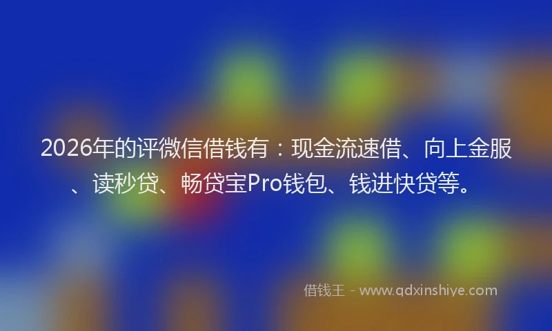 2026年的评微信借钱有：现金流速借、向上金服、读秒贷、畅贷宝Pro钱包、钱进快贷等。