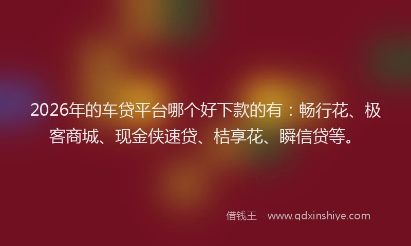 2026年的车贷平台哪个好下款的有：畅行花、极客商城、现金侠速贷、桔享花、瞬信贷等。