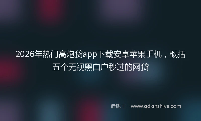 2026年热门高炮贷app下载安卓苹果手机,概括五个无视黑白户秒过的网贷