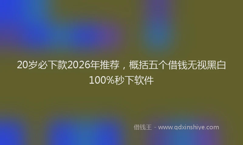 20岁必下款2026年推荐，概括五个借钱无视黑白100%秒下软件