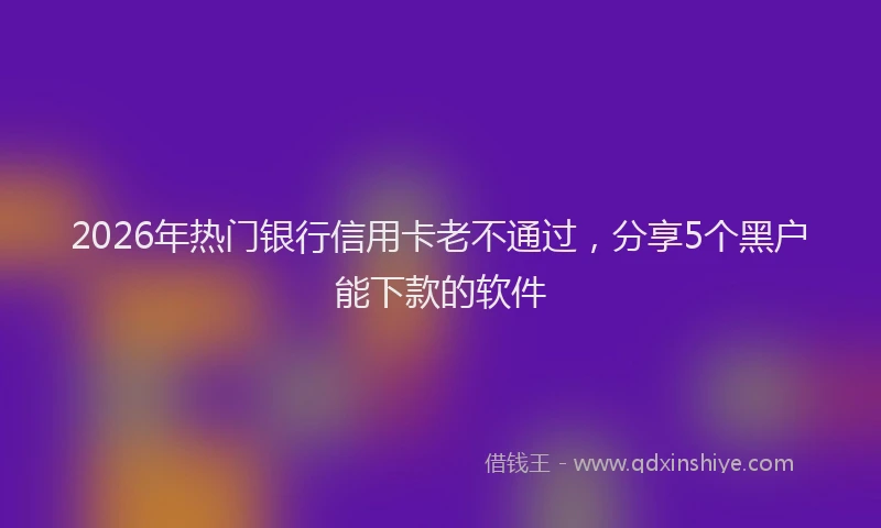 2026年热门银行信用卡老不通过，分享5个黑户能下款的软件