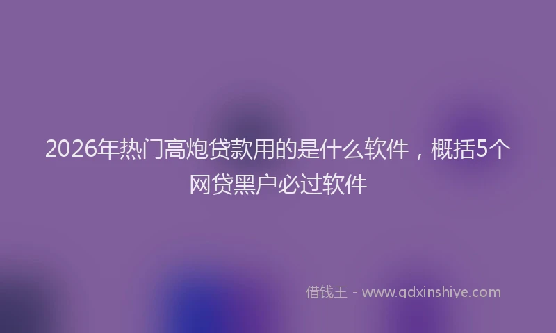 2026年热门高炮贷款用的是什么软件，概括5个网贷黑户必过软件