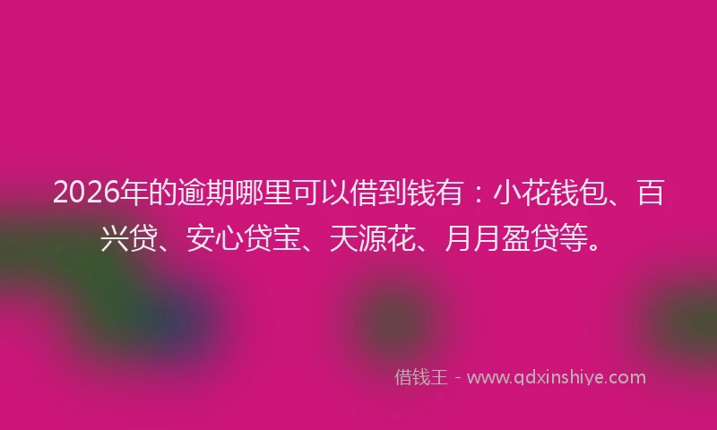 2026年的逾期哪里可以借到钱有：小花钱包、百兴贷、安心贷宝、天源花、月月盈贷等。