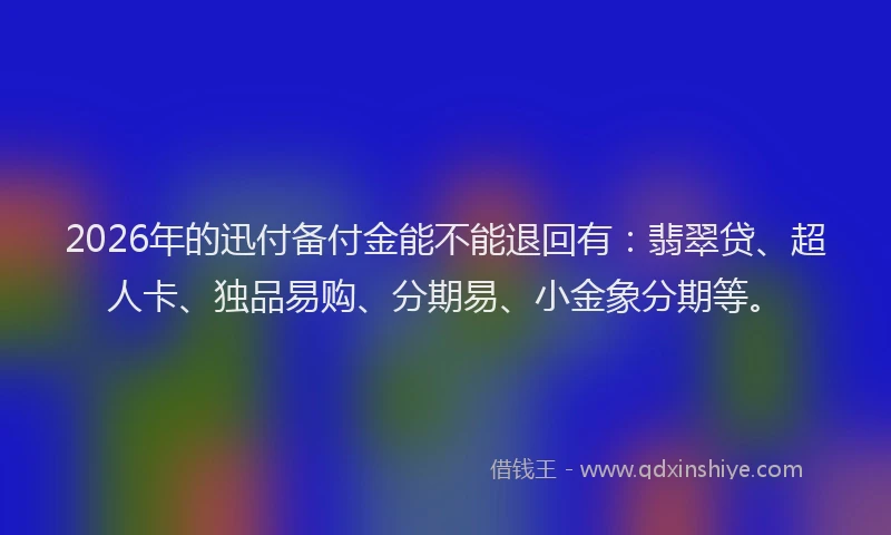 2026年的迅付备付金能不能退回有：翡翠贷、超人卡、独品易购、分期易、小金象分期等。