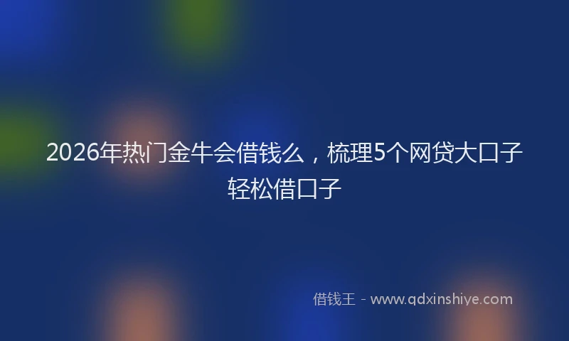 2026年热门金牛会借钱么，梳理5个网贷大口子轻松借口子