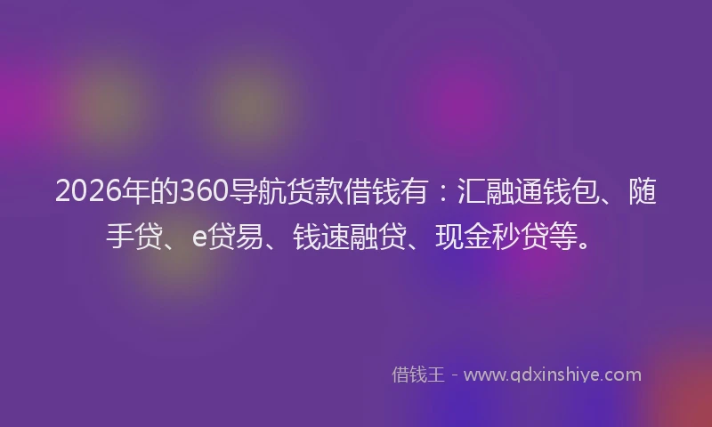 2026年的360导航货款借钱有：汇融通钱包、随手贷、e贷易、钱速融贷、现金秒贷等。