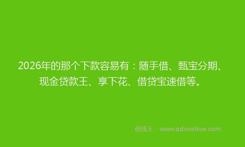2026年的那个下款容易有：随手借、甄宝分期、现金贷款王、享下花、借贷宝速借等。