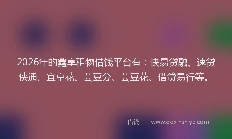 2026年的鑫享租物借钱平台有:快易贷融、速贷侠通、宜享花、芸豆分、芸豆花、借贷易行等。