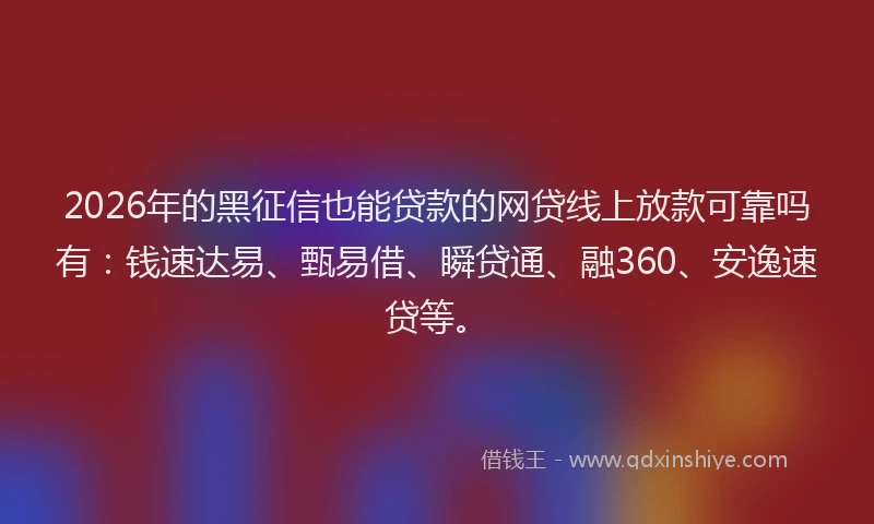 2026年的黑征信也能贷款的网贷线上放款可靠吗有:钱速达易、甄易借、瞬贷通、融360、安逸速贷等。