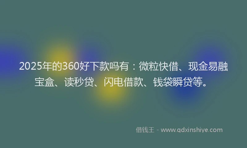 2025年的360好下款吗有：微粒快借、现金易融宝盒、读秒贷、闪电借款、钱袋瞬贷等。