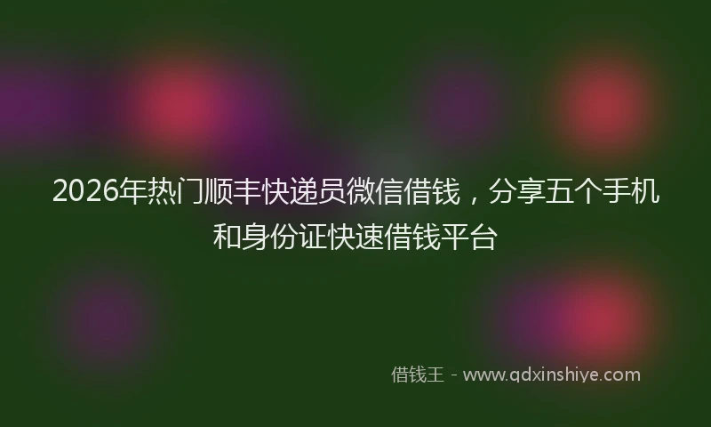 2026年热门顺丰快递员微信借钱，分享五个手机和身份证快速借钱平台
