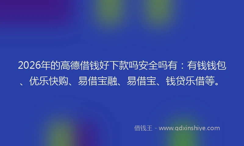 2026年的高德借钱好下款吗安全吗有：有钱钱包、优乐快购、易借宝融、易借宝、钱贷乐借等。