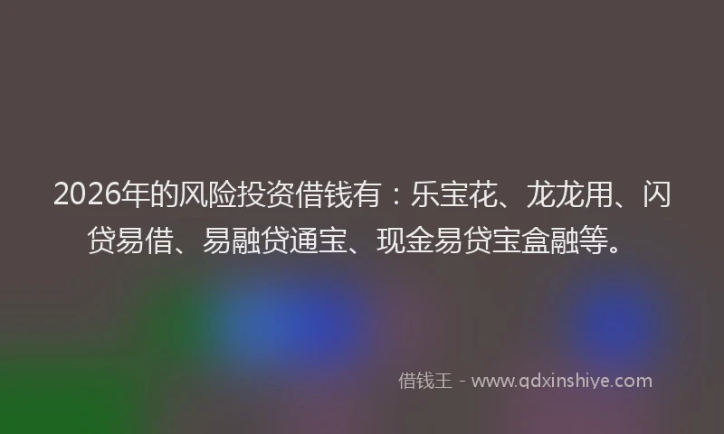 2026年的风险投资借钱有：乐宝花、龙龙用、闪贷易借、易融贷通宝、现金易贷宝盒融等。