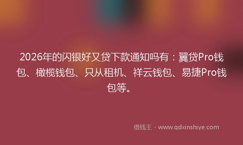 2026年的闪银好又贷下款通知吗有：翼贷Pro钱包、橄榄钱包、只从租机、祥云钱包、易捷Pro钱包等。