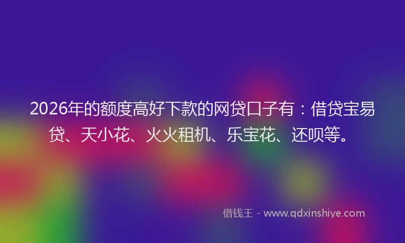 2026年的额度高好下款的网贷口子有：借贷宝易贷、天小花、火火租机、乐宝花、还呗等。