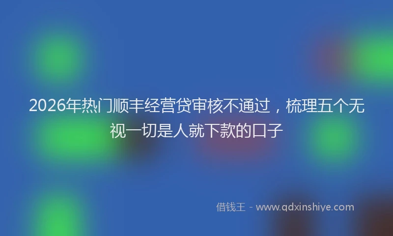 2026年热门顺丰经营贷审核不通过，梳理五个无视一切是人就下款的口子